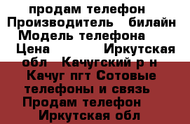 продам телефон › Производитель ­ билайн › Модель телефона ­ LTE › Цена ­ 6 999 - Иркутская обл., Качугский р-н, Качуг пгт Сотовые телефоны и связь » Продам телефон   . Иркутская обл.